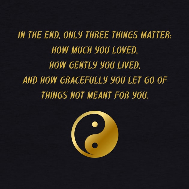 In The End, Only Three Things Matter: How Much You Loved, How Gently You Lived, And How Gracefully You Let Go of Things Not Meant For You. by BuddhaWay